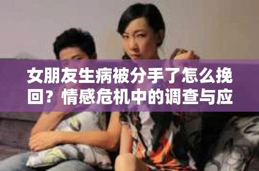 女朋友生病被分手了怎么挽回？情感危机中的调查与应对策略