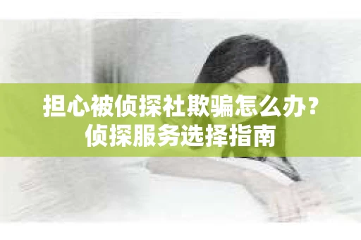 担心被侦探社欺骗怎么办？侦探服务选择指南