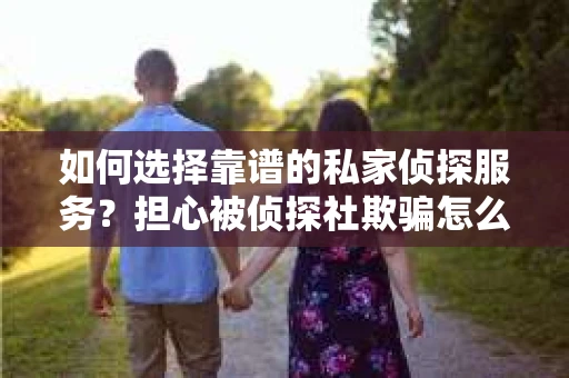 如何选择靠谱的私家侦探服务？担心被侦探社欺骗怎么办？