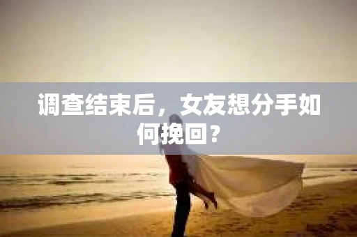 调查结束后，女友想分手如何挽回？