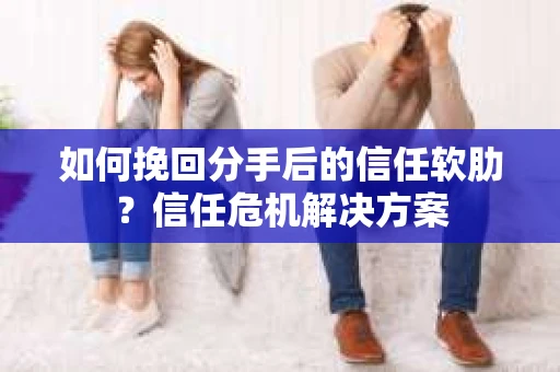如何挽回分手后的信任软肋？信任危机解决方案