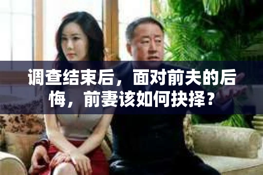 调查结束后，面对前夫的后悔，前妻该如何抉择？