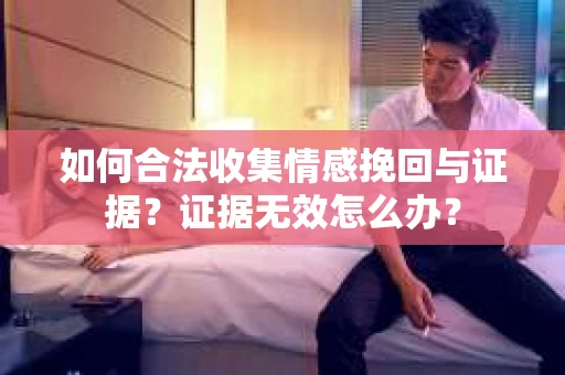 如何合法收集情感挽回与证据？证据无效怎么办？