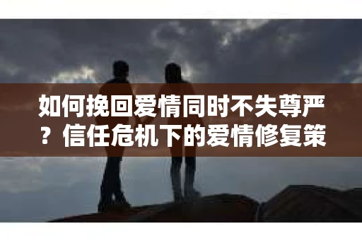 如何挽回爱情同时不失尊严?信任危机下的爱情修复策略 如何挽回爱情同时不失尊严?信任危机下的爱情修复策略