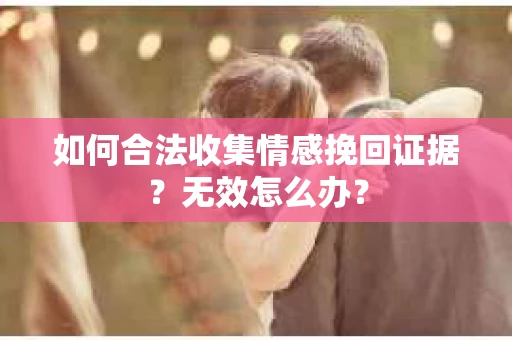 如何合法收集情感挽回证据?无效怎么办? 如何合法收集情感挽回证据?无效怎么办?