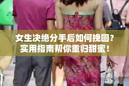 女生决绝分手后如何挽回？实用指南帮你重归甜蜜！