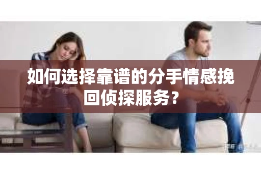 如何选择靠谱的分手情感挽回侦探服务? 如何选择靠谱的分手情感挽回侦探服务?