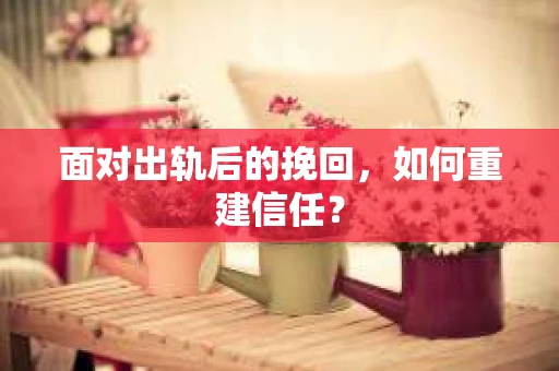 面对出轨后的挽回，如何重建信任？