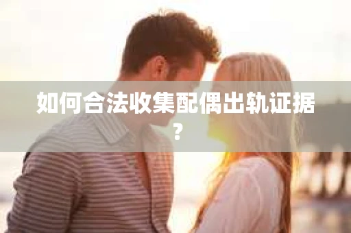 如何合法收集配偶出轨证据? 如何合法收集配偶出轨证据?
