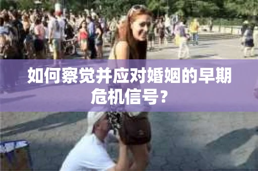 如何察觉并应对婚姻的早期危机信号? 如何察觉并应对婚姻的早期危机信号?