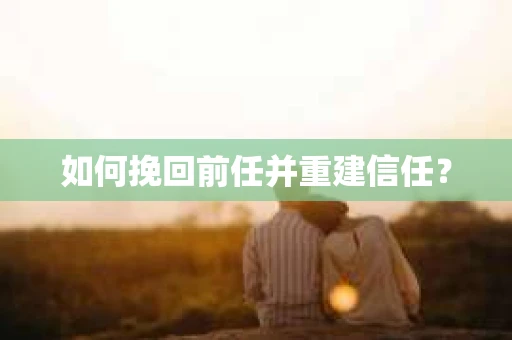 如何挽回前任并重建信任? 如何挽回前任并重建信任?