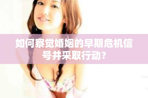 如何察觉婚姻的早期危机信号并采取行动? 如何察觉婚姻的早期危机信号并采取行动?