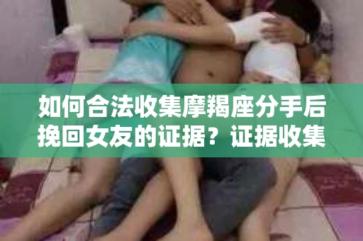 如何合法收集摩羯座分手后挽回女友的证据？证据收集策略与法律风险防范