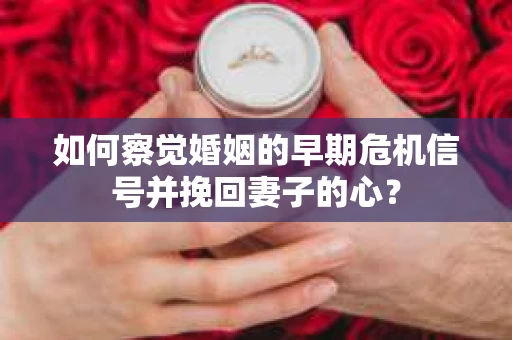 如何察觉婚姻的早期危机信号并挽回妻子的心？
