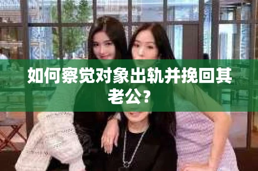 如何察觉对象出轨并挽回其老公? 如何察觉对象出轨并挽回其老公?