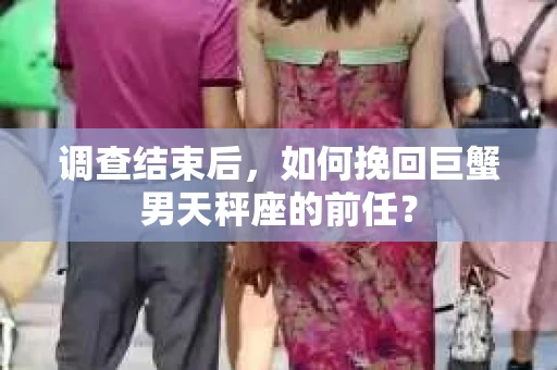 调查结束后,如何挽回巨蟹男天秤座的前任? 调查结束后,如何挽回巨蟹男天秤座的前任?