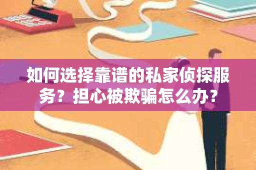 如何选择靠谱的私家侦探服务？担心被欺骗怎么办？