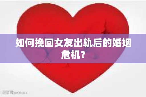 如何挽回女友出轨后的婚姻危机? 如何挽回女友出轨后的婚姻危机?