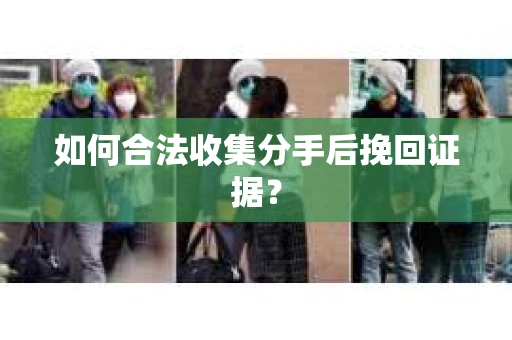 如何合法收集分手后挽回证据? 如何合法收集分手后挽回证据?