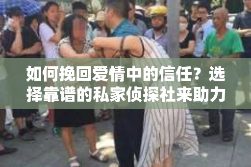 如何挽回爱情中的信任？选择靠谱的私家侦探社来助力