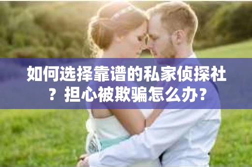 如何选择靠谱的私家侦探社？担心被欺骗怎么办？