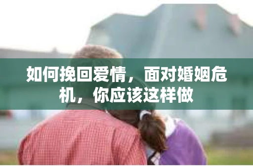 如何挽回爱情,面对婚姻危机,你应该这样做 如何挽回爱情,面对婚姻危机,你应该这样做