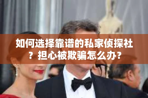 如何选择靠谱的私家侦探社?担心被欺骗怎么办? 如何选择靠谱的私家侦探社?担心被欺骗怎么办?