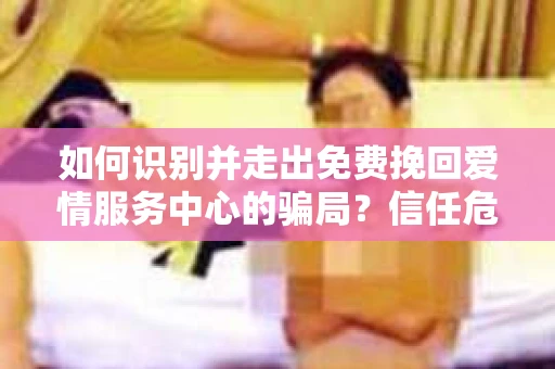 如何识别并走出免费挽回爱情服务中心的骗局?信任危机解决方案 如何识别并走出免费挽回爱情服务中心的骗局?信任危机解决方案