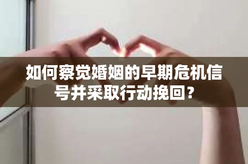 如何察觉婚姻的早期危机信号并采取行动挽回？