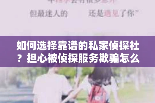 如何选择靠谱的私家侦探社？担心被侦探服务欺骗怎么办？