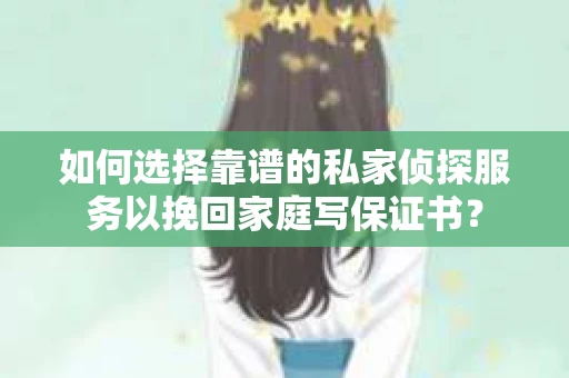 如何选择靠谱的私家侦探服务以挽回家庭写保证书? 如何选择靠谱的私家侦探服务以挽回家庭写保证书?
