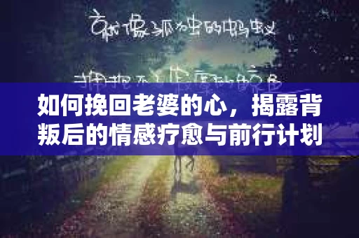 如何挽回老婆的心，揭露背叛后的情感疗愈与前行计划