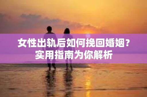 女性出轨后如何挽回婚姻？实用指南为你解析