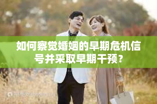 如何察觉婚姻的早期危机信号并采取早期干预? 如何察觉婚姻的早期危机信号并采取早期干预?