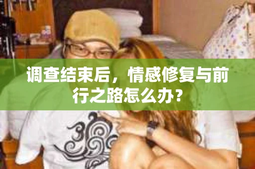 调查结束后，情感修复与前行之路怎么办？
