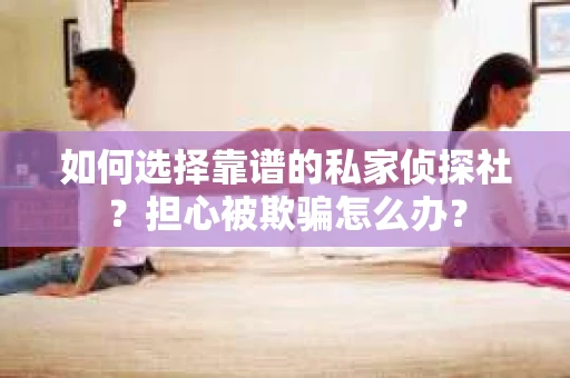 如何选择靠谱的私家侦探社?担心被欺骗怎么办? 如何选择靠谱的私家侦探社?担心被欺骗怎么办?