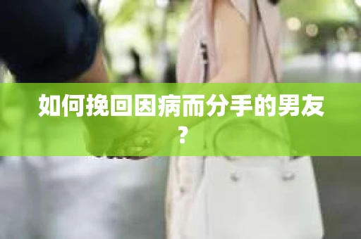 如何挽回因病而分手的男友？