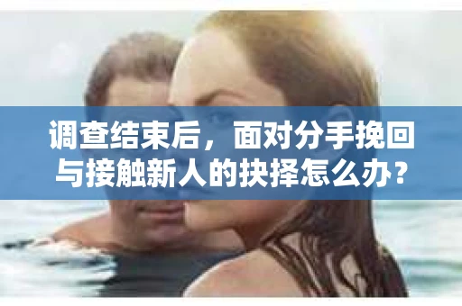 调查结束后,面对分手挽回与接触新人的抉择怎么办? 调查结束后,面对分手挽回与接触新人的抉择怎么办?