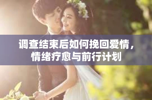 调查结束后如何挽回爱情，情绪疗愈与前行计划
