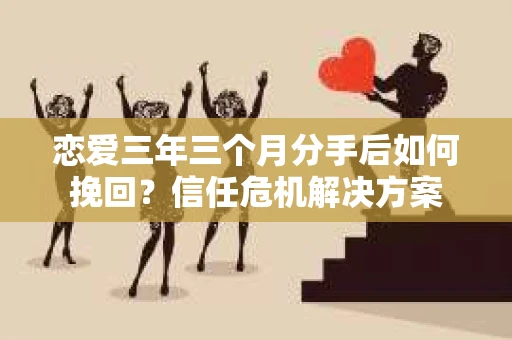 恋爱三年三个月分手后如何挽回?信任危机解决方案 恋爱三年三个月分手后如何挽回?信任危机解决方案
