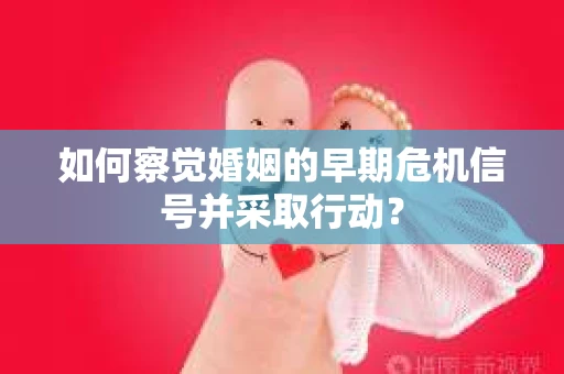 如何察觉婚姻的早期危机信号并采取行动? 如何察觉婚姻的早期危机信号并采取行动?