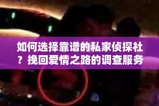如何选择靠谱的私家侦探社?挽回爱情之路的调查服务指南 如何选择靠谱的私家侦探社?挽回爱情之路的调查服务指南