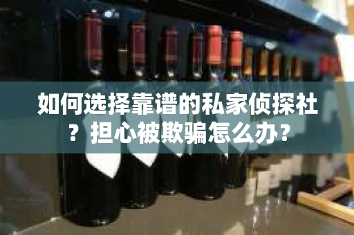 如何选择靠谱的私家侦探社？担心被欺骗怎么办？