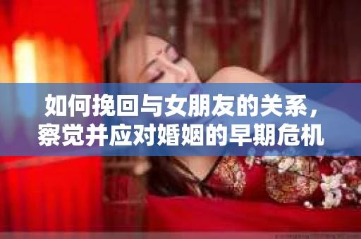如何挽回与女朋友的关系,察觉并应对婚姻的早期危机信号 如何挽回与女朋友的关系,察觉并应对婚姻的早期危机信号