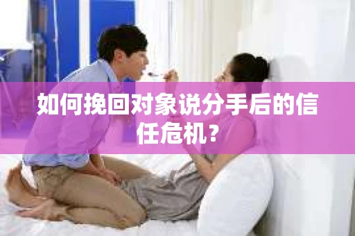 如何挽回对象说分手后的信任危机? 如何挽回对象说分手后的信任危机?