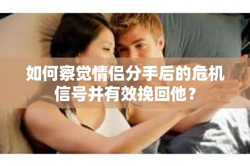 如何察觉情侣分手后的危机信号并有效挽回他? 如何察觉情侣分手后的危机信号并有效挽回他?