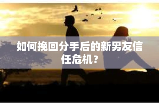 如何挽回分手后的新男友信任危机? 如何挽回分手后的新男友信任危机?