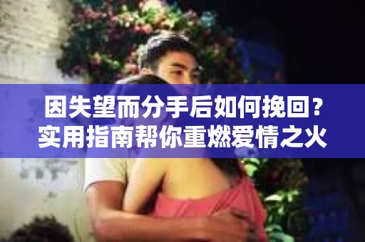 因失望而分手后如何挽回?实用指南帮你重燃爱情之火 因失望而分手后如何挽回?实用指南帮你重燃爱情之火