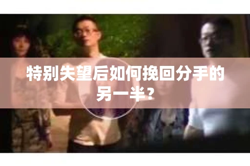 特别失望后如何挽回分手的另一半？