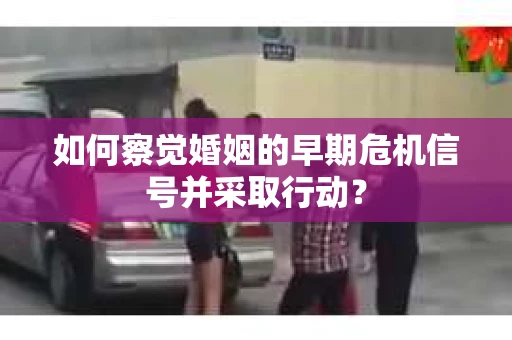 如何察觉婚姻的早期危机信号并采取行动？
